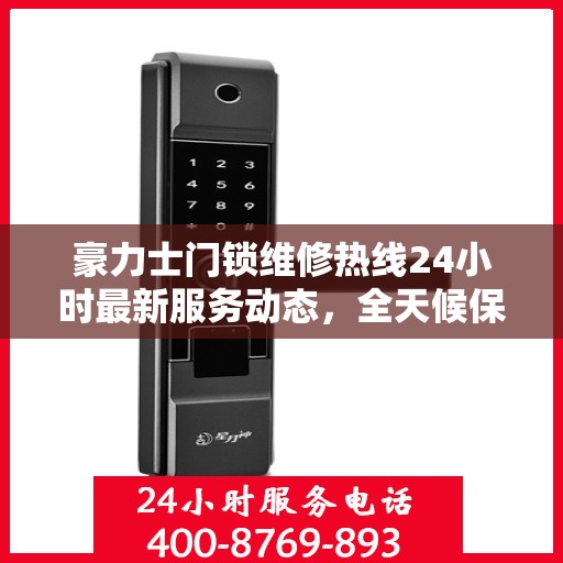 豪力士门锁维修热线24小时最新服务动态，全天候保障您的安全锁事无忧