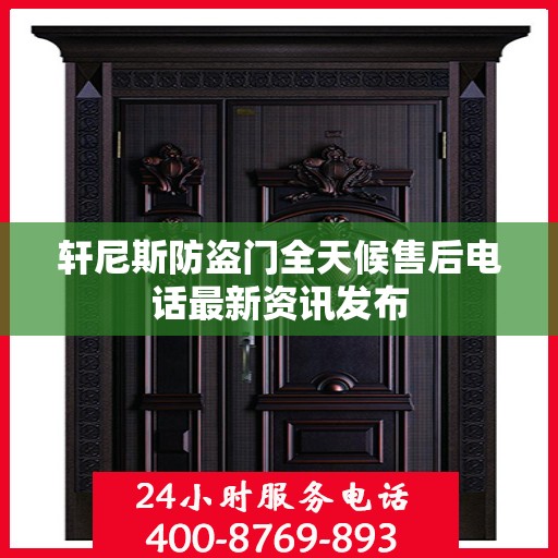 轩尼斯防盗门全天候售后电话最新资讯发布