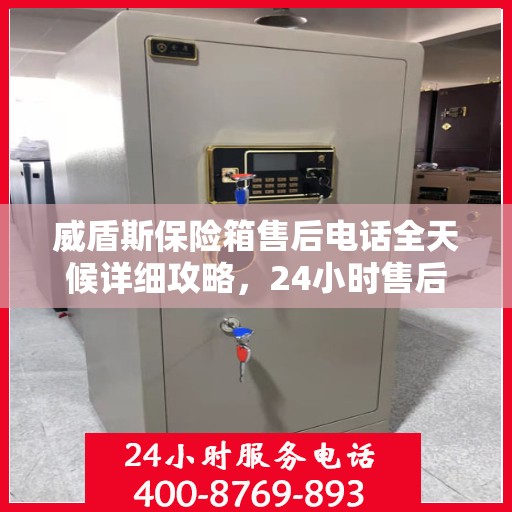 威盾斯保险箱售后电话全天候详细攻略，24小时售后保障解析