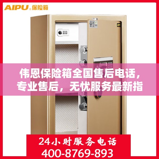 伟恩保险箱全国售后电话，专业售后，无忧服务最新指南