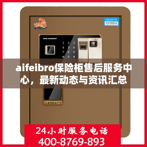 aifeibro保险柜售后服务中心，最新动态与资讯汇总
