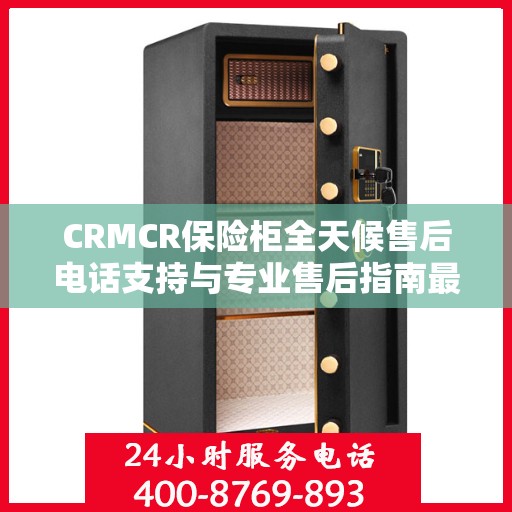 CRMCR保险柜全天候售后电话支持与专业售后指南最新攻略