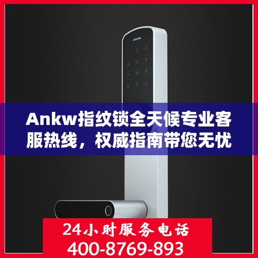 Ankw指纹锁全天候专业客服热线，权威指南带您无忧解决锁事