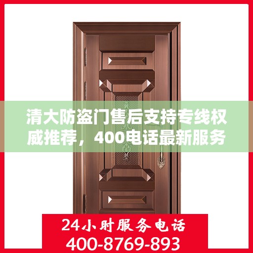 清大防盗门售后支持专线权威推荐，400电话最新服务指南