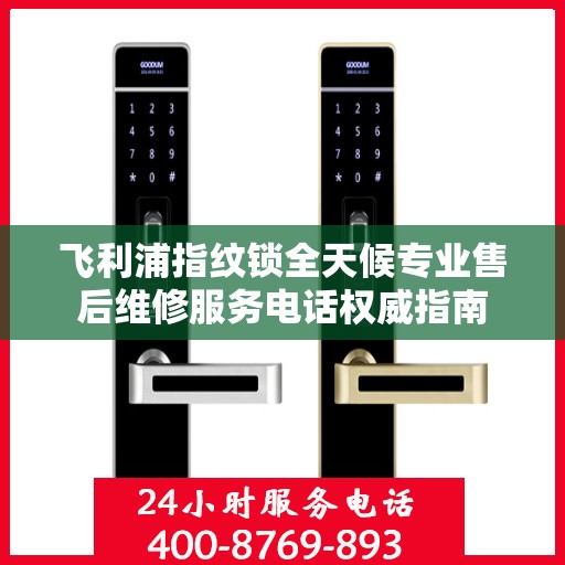 飞利浦指纹锁全天候专业售后维修服务电话权威指南