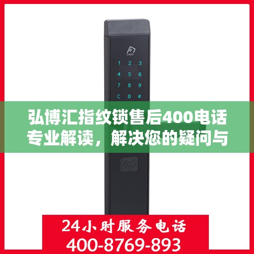 弘博汇指纹锁售后400电话专业解读，解决您的疑问与困扰