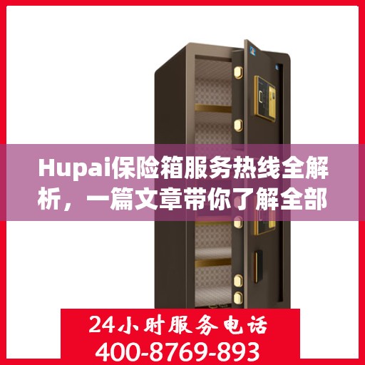 Hupai保险箱服务热线全解析，一篇文章带你了解全部内容