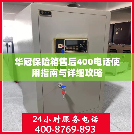 华冠保险箱售后400电话使用指南与详细攻略