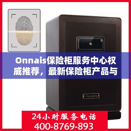 Onnais保险柜服务中心权威推荐，最新保险柜产品与服务指南