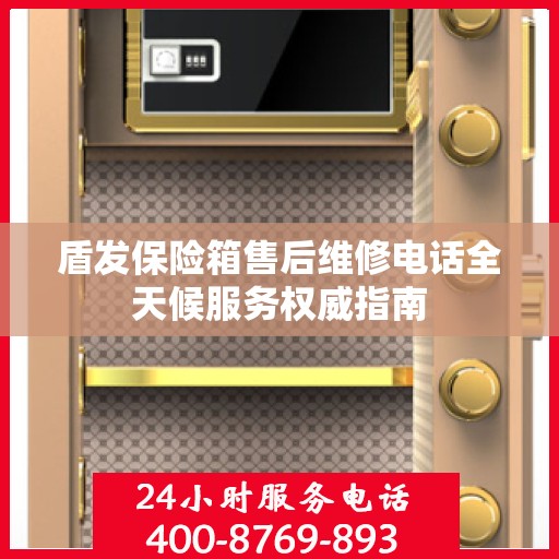 盾发保险箱售后维修电话全天候服务权威指南