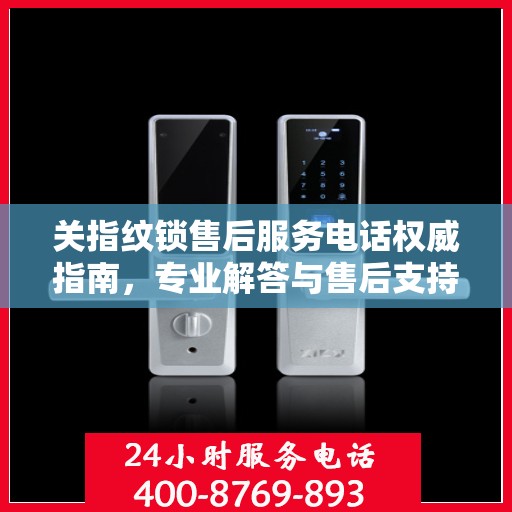关指纹锁售后服务电话权威指南，专业解答与售后支持一网打尽