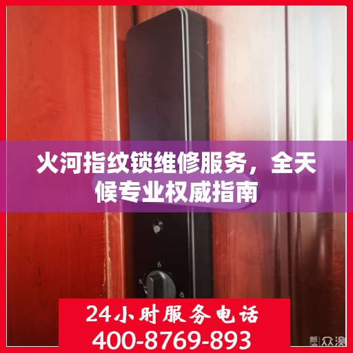 火河指纹锁维修服务，全天候专业权威指南