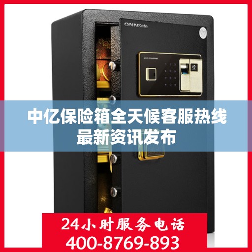 中亿保险箱全天候客服热线最新资讯发布