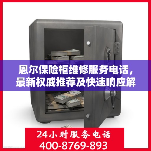 恩尔保险柜维修服务电话，最新权威推荐及快速响应解决方案