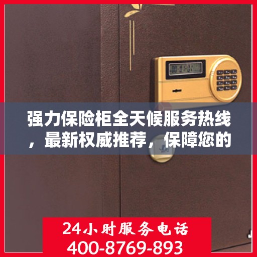 强力保险柜全天候服务热线，最新权威推荐，保障您的安全无忧