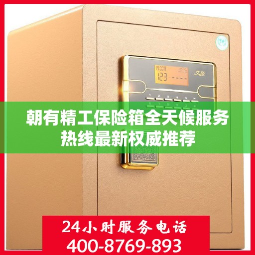 朝有精工保险箱全天候服务热线最新权威推荐