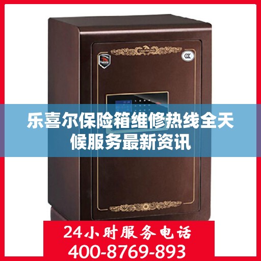 乐喜尔保险箱维修热线全天候服务最新资讯