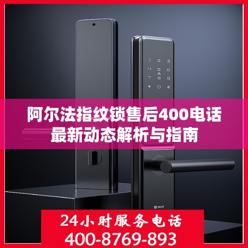 阿尔法指纹锁售后400电话最新动态解析与指南