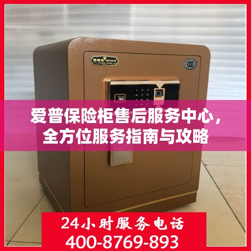 爱普保险柜售后服务中心，全方位服务指南与攻略