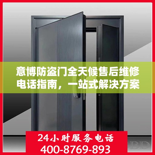 意博防盗门全天候售后维修电话指南，一站式解决方案与详细攻略