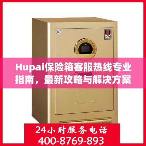Hupai保险箱客服热线专业指南，最新攻略与解决方案