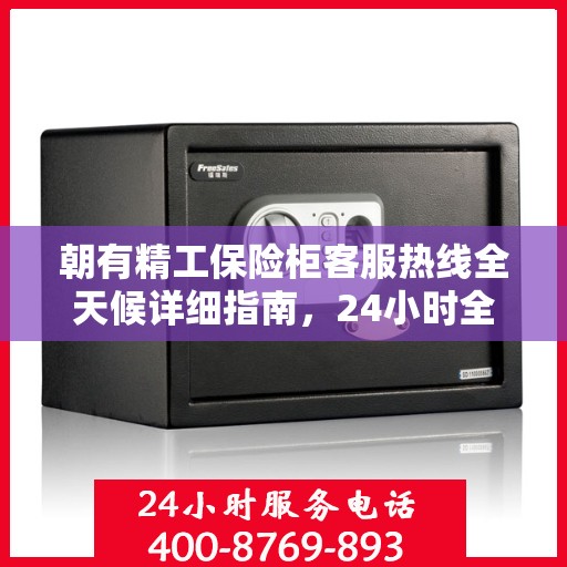 朝有精工保险柜客服热线全天候详细指南，24小时全面攻略助你无忧咨询