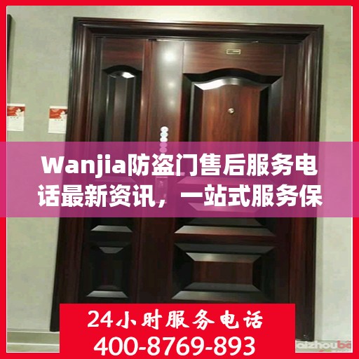 Wanjia防盗门售后服务电话最新资讯，一站式服务保障，让您无忧！