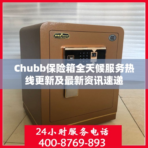 Chubb保险箱全天候服务热线更新及最新资讯速递