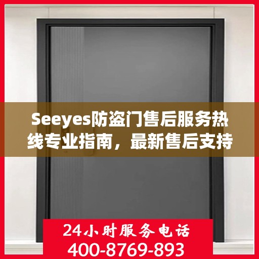 Seeyes防盗门售后服务热线专业指南，最新售后支持与服务攻略
