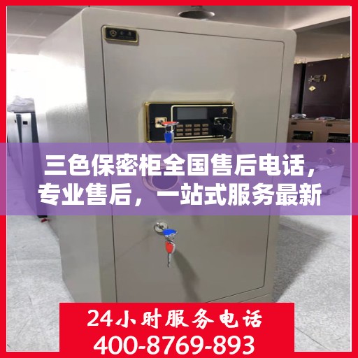 三色保密柜全国售后电话，专业售后，一站式服务最新指南