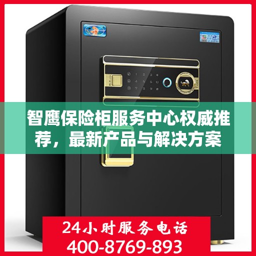 智鹰保险柜服务中心权威推荐，最新产品与解决方案