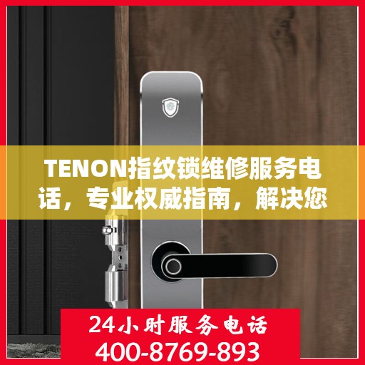 TENON指纹锁维修服务电话，专业权威指南，解决您的锁具问题