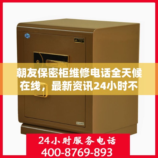 朝友保密柜维修电话全天候在线，最新资讯24小时不打烊