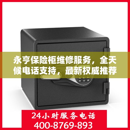 永亨保险柜维修服务，全天候电话支持，最新权威推荐为您护航