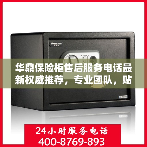 华鼎保险柜售后服务电话最新权威推荐，专业团队，贴心服务！