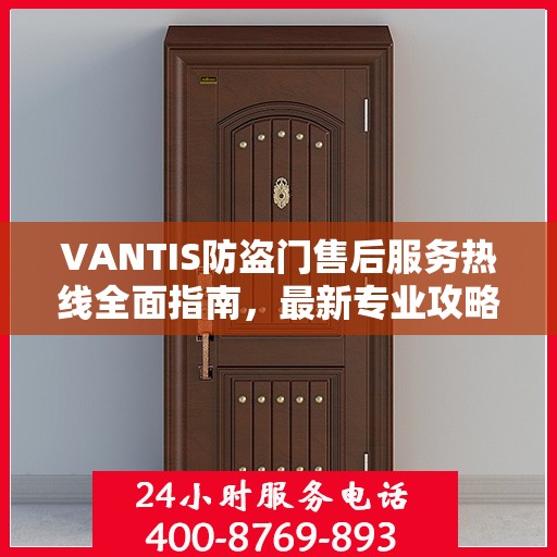 VANTIS防盗门售后服务热线全面指南，最新专业攻略与热线支持
