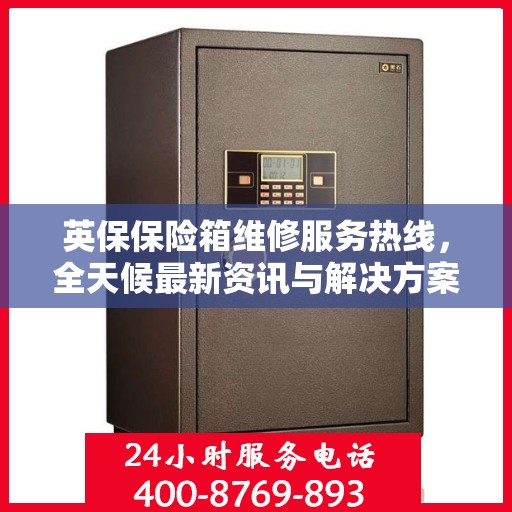 英保保险箱维修服务热线，全天候最新资讯与解决方案