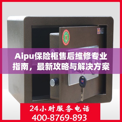Aipu保险柜售后维修专业指南，最新攻略与解决方案