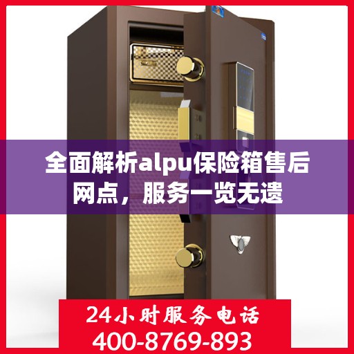 全面解析alpu保险箱售后网点，服务一览无遗