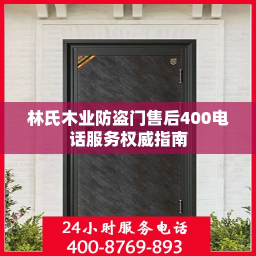 林氏木业防盗门售后400电话服务权威指南