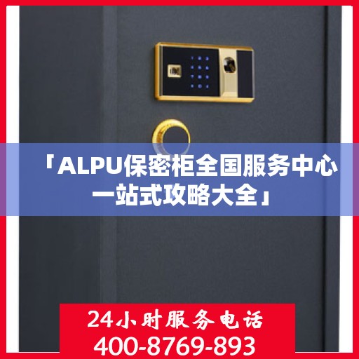 「ALPU保密柜全国服务中心一站式攻略大全」