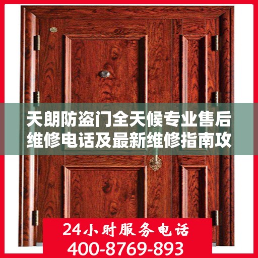 天朗防盗门全天候专业售后维修电话及最新维修指南攻略