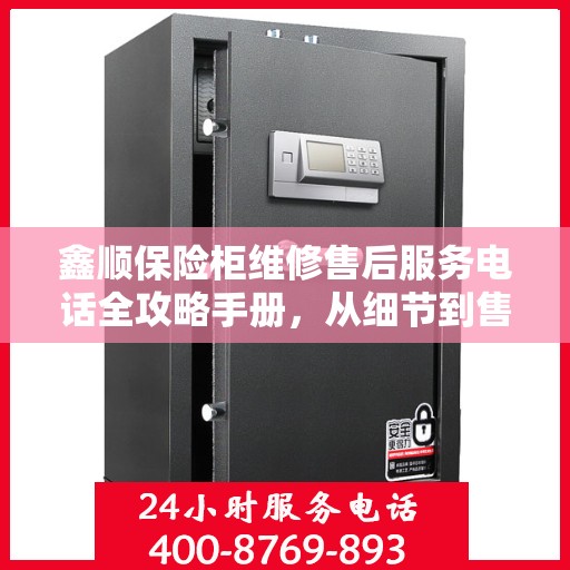鑫顺保险柜维修售后服务电话全攻略手册，从细节到售后，一站式解决您的保险柜问题