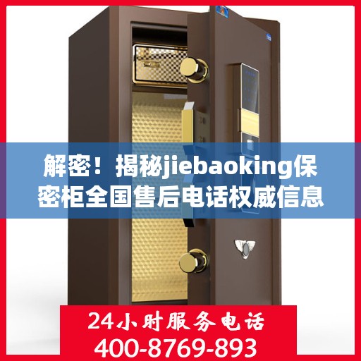 解密！揭秘jiebaoking保密柜全国售后电话权威信息来源