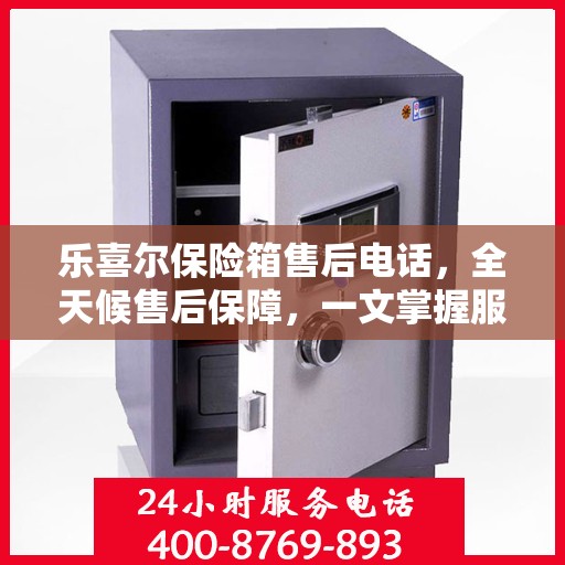 乐喜尔保险箱售后电话，全天候售后保障，一文掌握服务细节