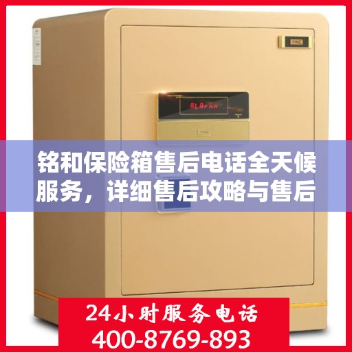 铭和保险箱售后电话全天候服务，详细售后攻略与售后保障解析