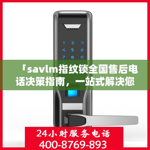 「savlm指纹锁全国售后电话决策指南，一站式解决您的服务需求」