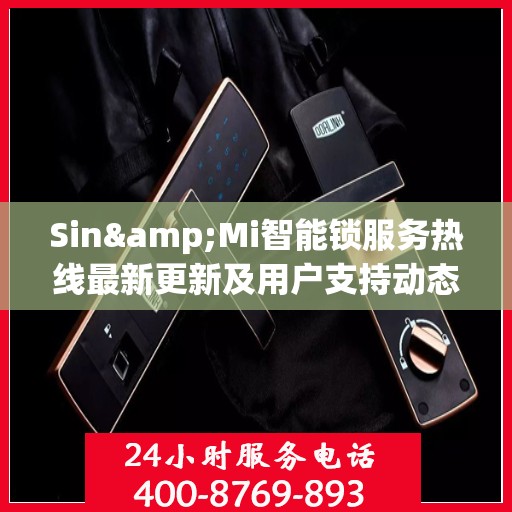 Sin&Mi智能锁服务热线最新更新及用户支持动态
