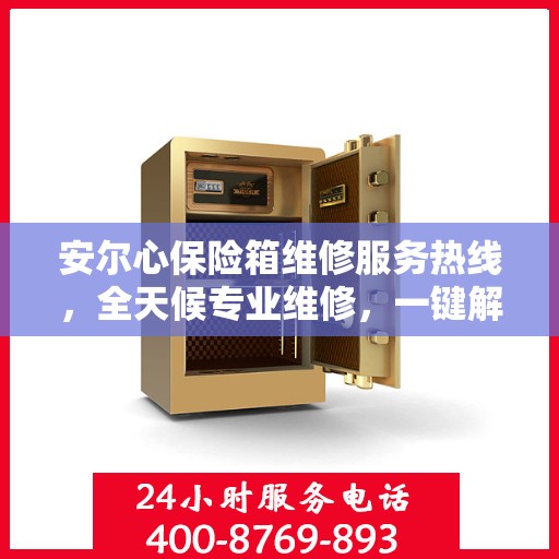 安尔心保险箱维修服务热线，全天候专业维修，一键解决您的需求
