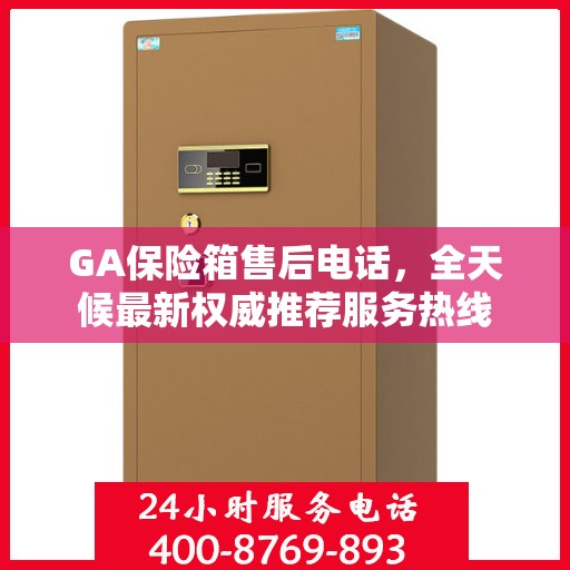 GA保险箱售后电话，全天候最新权威推荐服务热线